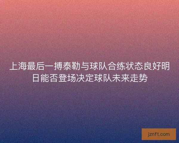 上海最后一搏泰勒与球队合练状态良好明日能否登场决定球队未来走势
