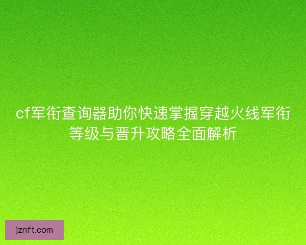 cf军衔查询器助你快速掌握穿越火线军衔等级与晋升攻略全面解析