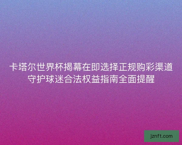 卡塔尔世界杯揭幕在即选择正规购彩渠道守护球迷合法权益指南全面提醒